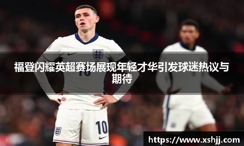 福登闪耀英超赛场展现年轻才华引发球迷热议与期待