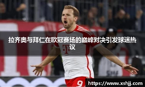 拉齐奥与拜仁在欧冠赛场的巅峰对决引发球迷热议