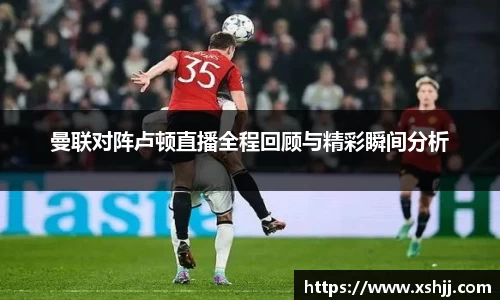 曼联对阵卢顿直播全程回顾与精彩瞬间分析