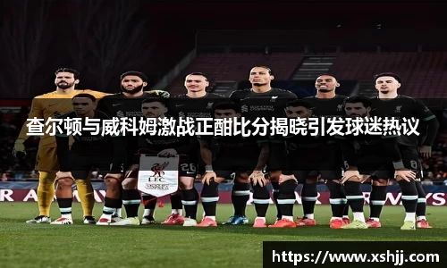 查尔顿与威科姆激战正酣比分揭晓引发球迷热议